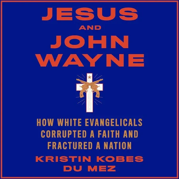 Jesus and John Wayne: How White Evangelicals Corrupted a Faith and Fractured a Nation