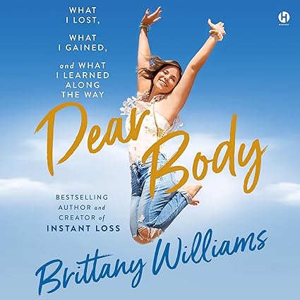 Dear Body- What I Lost, What I Gained, and What I Learned Along the Way by Brittany Williams