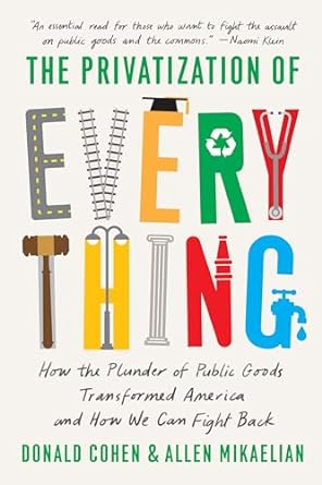 The Privatization of Everything: How the Plunder of Public Goods Transformed America and How We Can Fight Back