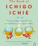 The Book of Ichigo Ichie: The Art of Making the Most of Every Moment, the Japanese Way [Book]