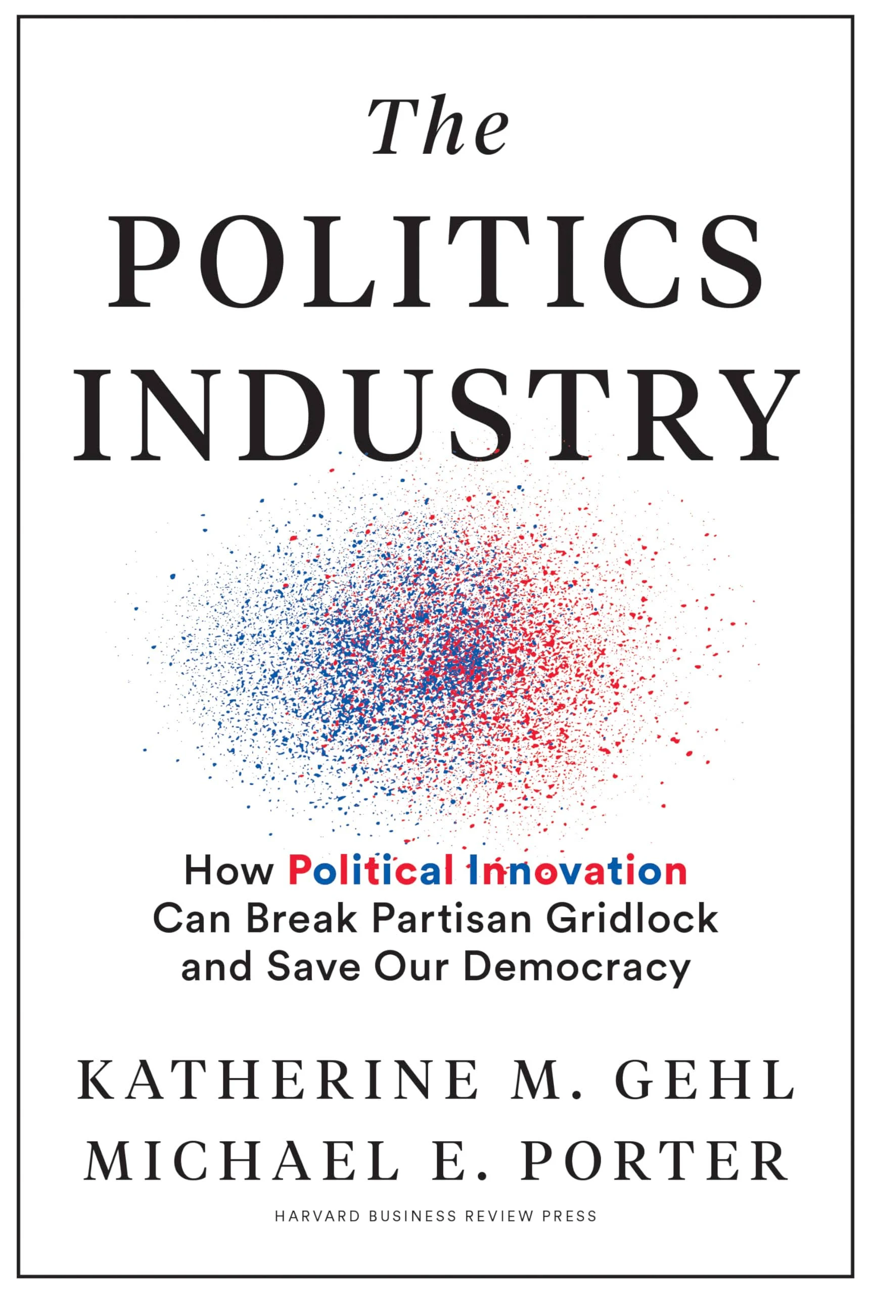 The Politics Industry: How Political Innovation Can Break Partisan Gridlock and Save Our Democracy