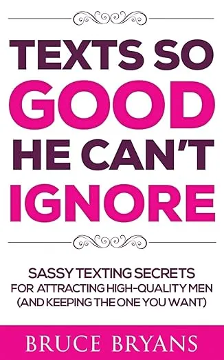 Texts So Good He Can't Ignore: Sassy Texting Secrets for Attracting High-Quality Men (and Keeping the One You Want) (Smart Dating Books for Women)