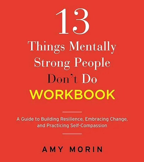 13 Things Mentally Strong People Don't Do Workbook: A Guide to Building Resilience, Embracing Change, and Practicing Self-Compassion