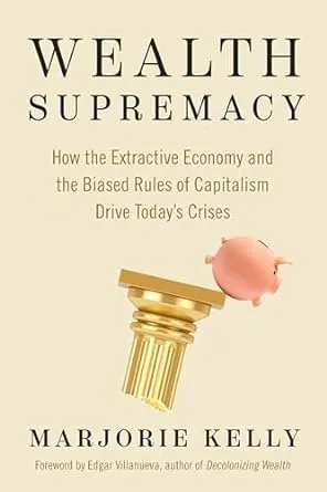 Wealth Supremacy: How the Extractive Economy and the Biased Rules of Capitalism Drive Today’s Crises