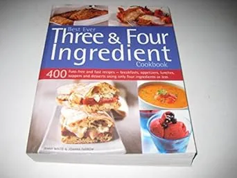 Best Ever Three & Four Ingredient Cookbook: 400 Fuss-Free And Fast Recipes - Breakfasts, Appetizers, Lunches, Suppers And Desserts Using Only Four Ingredients Or Less