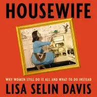 Housewife: Why Women Still Do It All and What to Do Instead