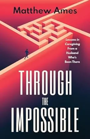 Through the Impossible: Lessons in Caregiving From a Husband Who's Been There [Book]