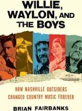 Willie, Waylon, and the Boys: How Nashville Outsiders Changed Country Music Forever [Book]