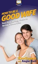 How To Be a Good Wife: Your Step By Step Guide To Being a Good Wife