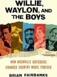 Willie, Waylon, and the Boys: How Nashville Outsiders Changed Country Music Forever [Book]