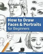 How to Draw Faces and Portraits for Beginners: Learn to Draw Amazing and Realistic Faces One Step at a Time - Shading, Proportions, Eyes, Hair, Different Angles and Much More!