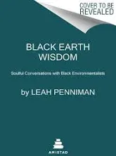 Black Earth Wisdom: Soulful Conversations with Black Environmentalists