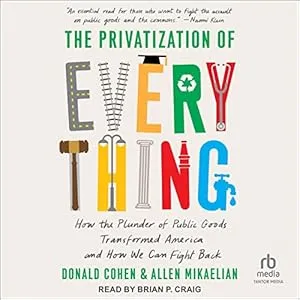 The Privatization of Everything: How the Plunder of Public Goods Transformed America and How We Can Fight Back