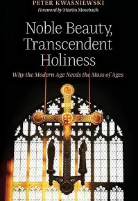 Noble Beauty, Transcendent Holiness: Why the Modern Age Needs the Mass of Ages