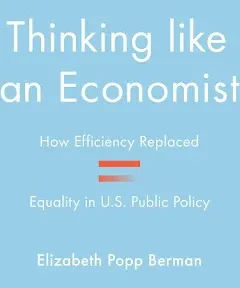 Thinking Like an Economist: How Efficiency Replaced Equality in U.S. Public Policy, by Elizabeth Popp Berman