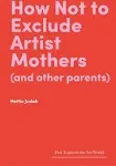 How Not to Exclude Artist Mothers (and Other Parents) [Book]