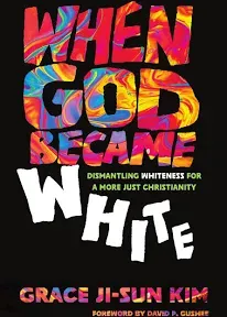 When God Became White: Dismantling Whiteness for a More Just Christianity