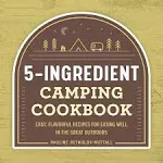 5-Ingredient Camping Cookbook: Easy, Flavorful Recipes for Eating Well in the Great Outdoors [Book]