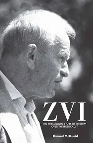 Zvi: The Miraculous Story of Triumph Over the Holocaust