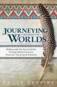 Journeying Between the Worlds: Walking with the Sacred Spirits Through Native American Shamanic Teachings & Practices