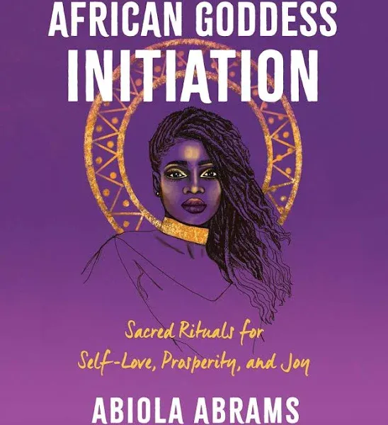 African Goddess Initiation: Sacred Rituals for Self-Love, Prosperity, and Joy