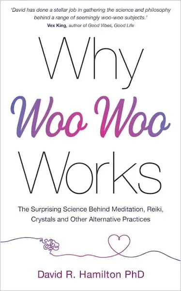 Why Woo-Woo Works: The Surprising Science Behind Meditation, Reiki, Crystals, and Other Alternative Practices by David R. Hamilton