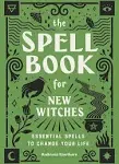 The Spell Book for New Witches: Essential Spells to Change Your Life [Book]