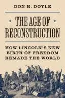 Age of Reconstruction : How Lincoln’s New Birth of Freedom Remade the World, ...