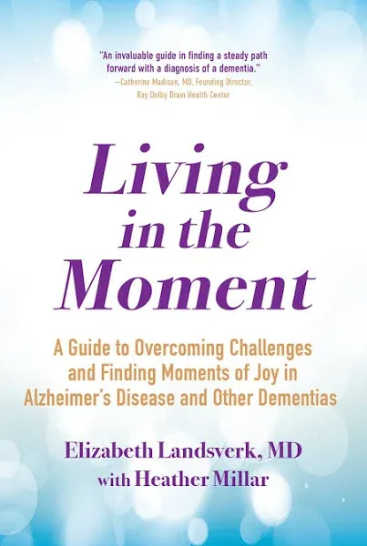 Living in the Moment: A Guide to Overcoming Challenges and Finding Moments of Joy in Alzheimer's Disease and Other Dementias