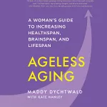 Ageless Aging: A Woman&#039;s Guide to Increasing Healthspan, Brainspan, and Lifespan