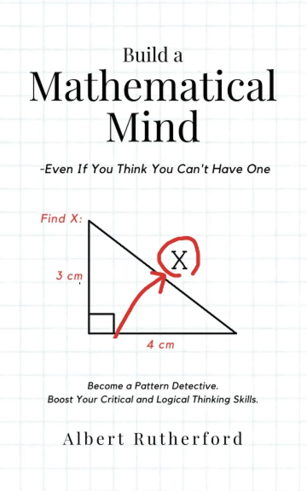 Build a Mathematical Mind - Even If You Think You Can't Have One: Become a Pattern Detective. Boost Your Critical and Logical Thinking Skills. (Advanced Thinking Skills Book 3)