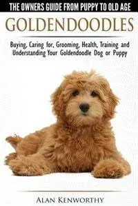 Goldendoodles - The Owners Guide from Puppy to Old Age - Choosing, Caring For, Grooming, Health, Training and Understanding Your Goldendoodle Dog