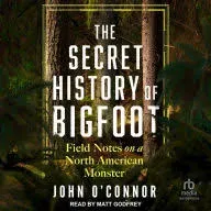 The Secret History of Bigfoot : Field Notes on a North American Monster by John