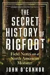 The Secret History of Bigfoot: Field Notes on a North American Monster [Book]