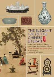 Elegant Life of the Chinese Literati: From the Chinese Classic, 'Treatise on Superfluous Things', Finding Harmony and Joy in Everyday Objects