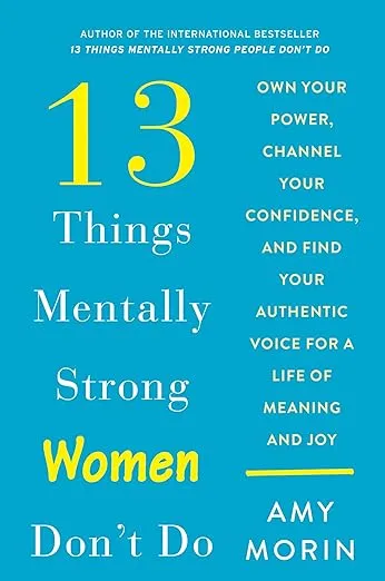13 Things Mentally Strong Women Don't Do: Own Your Power, Channel Your Confidence, and Find Your Authentic Voice for a Life of Meaning and Joy