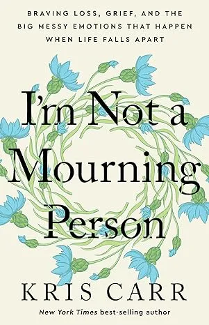 I'm Not a Mourning Person: Braving Loss, Grief, and the Big Messy Emotions That Happen When Life Falls Apart 