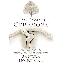 The Book of Ceremony: Shamanic Wisdom for Invoking the Sacred in Everyday Life