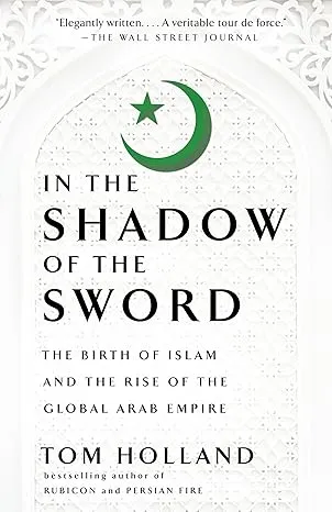 In the Shadow of the Sword: The Birth of Islam and the Rise of the Global Arab Empire