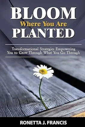 Bloom Where You are Planted: Transformational Strategies Empowering You to Grow Through What You Go Through [Book]