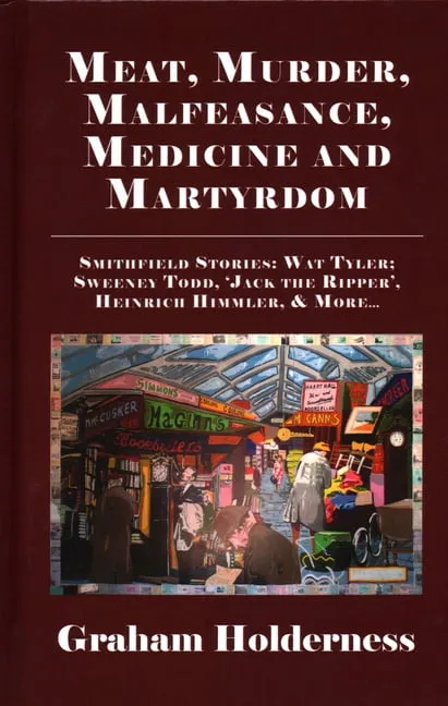 Meat, Murder, Malfeasance, Medicine and Martyrdom: Smithfield Stories: Wat Tyler, Anne Askew, Sweeney Todd, Jack the Ripper, Heinrich Himmler & more ... (Hardcover)