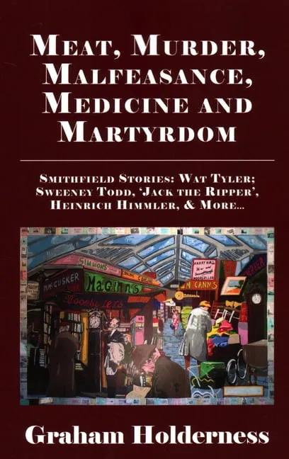 Meat, Murder, Malfeasance, Medicine and Martyrdom: Smithfield Stories: Wat Tyler, Anne Askew, Sweeney Todd, Jack the Ripper, Heinrich Himmler & More ... (Paperback)