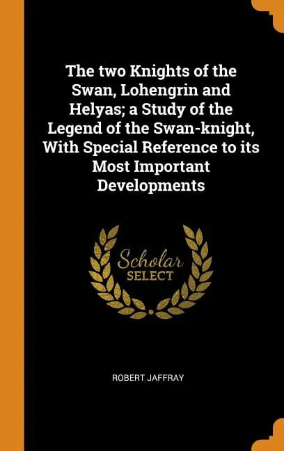 The Two Knights of the Swan, Lohengrin and Helyas; A Study of the Legend of the Swan-Knight, with Special Reference to Its Most Important Developments (Hardcover)