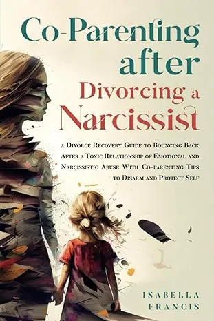 Co-Parenting After Divorcing A Narcissist: A Divorce Recovery Guide To Bouncing Back After A Toxic Relationship Of Emotional And Narcissistic Abuse With Co-Parenting Tips To Disarm And Protect Self