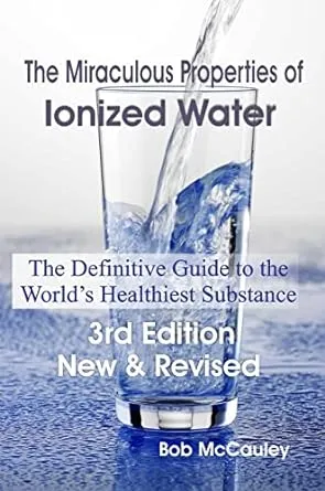 The Miraculous Properties of Ionized Water - The Definitive Guide to the World's Healthiest Substance