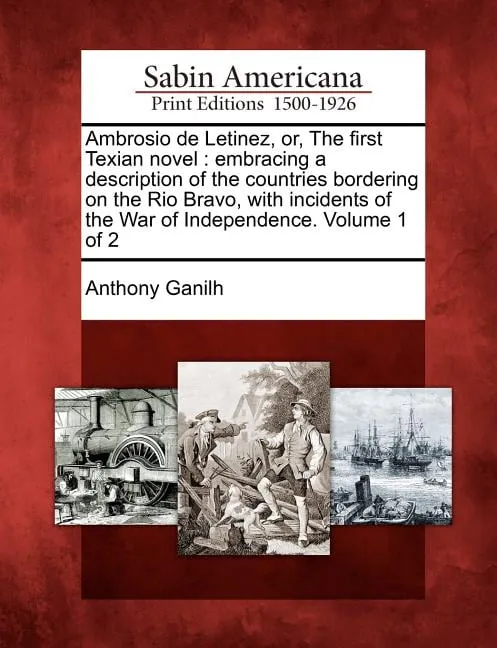 Ambrosio de Letinez, Or, the First Texian Novel : Embracing a Description of the Countries Bordering on the Rio Bravo, with Incidents of the War of Independence. Volume 1 of 2