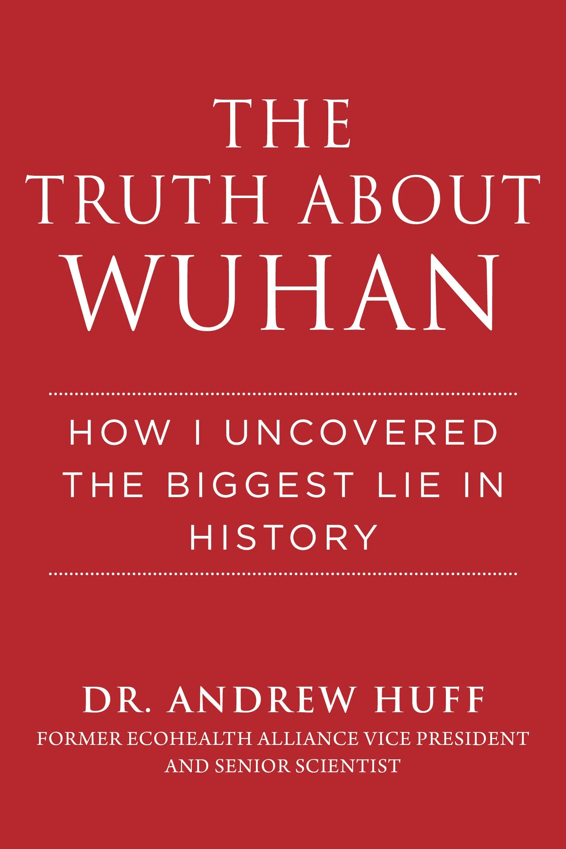 The Truth about Wuhan: How I Uncovered the Biggest Lie in History by Andrew Huff