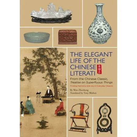 Elegant Life of the Chinese Literati: From the Chinese Classic, 'Treatise on Superfluous Things', Finding Harmony and Joy in Everyday Objects