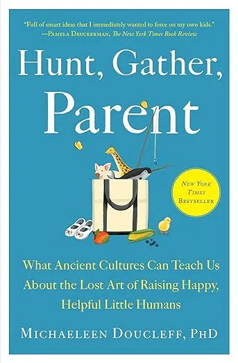 Hunt, Gather, Parent: What Ancient Cultures Can Teach Us About the Lost Art of Raising Happy, Helpful Little Humans