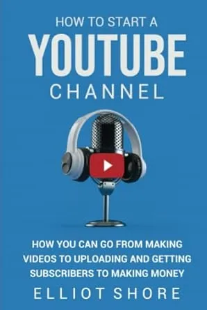 How to Start a YouTube Channel: How You Can Go from Making Videos to Uploading and Getting Subscribers to Making Money